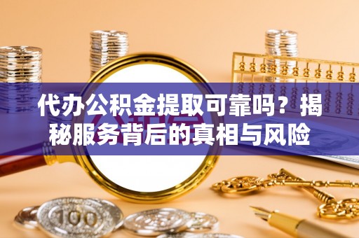 尤溪代办公积金提取可靠吗？揭秘服务背后的真相与风险