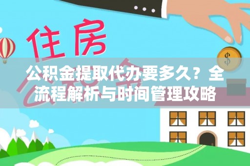 尤溪公积金提取代办要多久？全流程解析与时间管理攻略