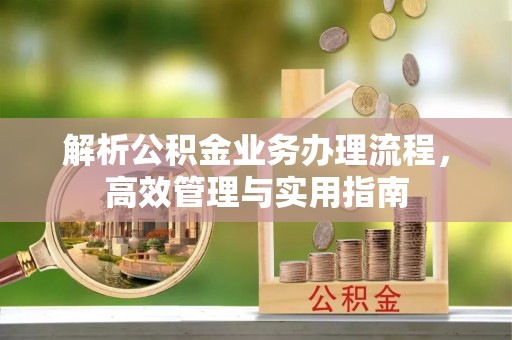 尤溪解析公积金业务办理流程，高效管理与实用指南