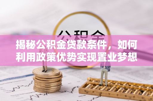 尤溪揭秘公积金贷款条件，如何利用政策优势实现置业梦想