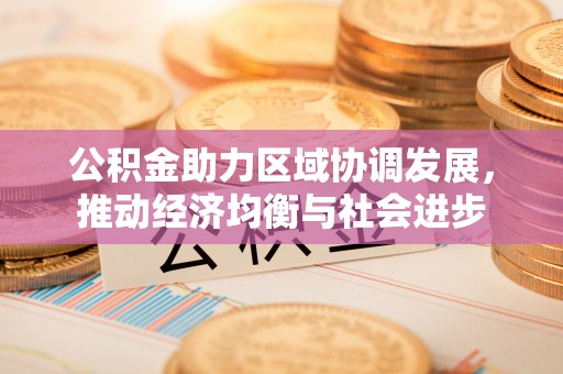 尤溪公积金助力区域协调发展，推动经济均衡与社会进步
