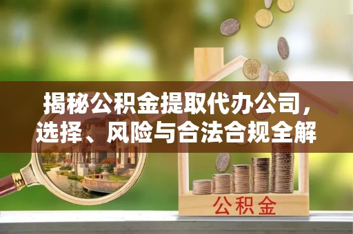 尤溪揭秘公积金提取代办公司，选择、风险与合法合规全解析