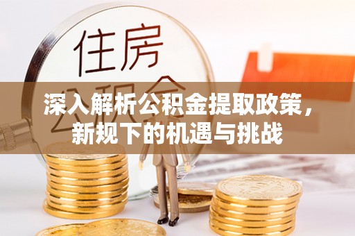 尤溪深入解析公积金提取政策，新规下的机遇与挑战