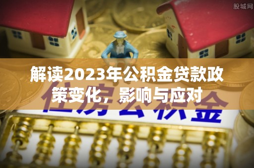 尤溪解读2023年公积金贷款政策变化，影响与应对