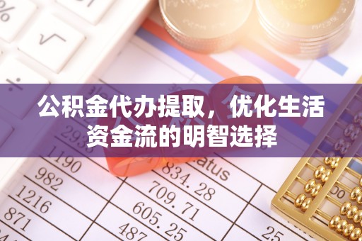 尤溪公积金代办提取，优化生活资金流的明智选择