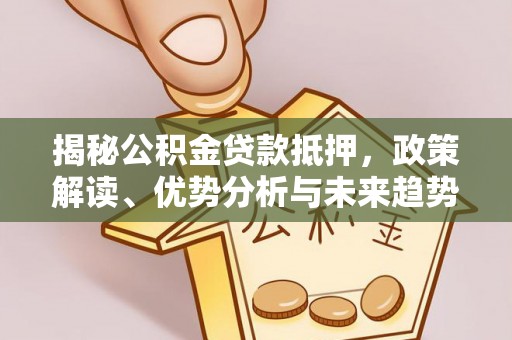 尤溪揭秘公积金贷款抵押，政策解读、优势分析与未来趋势