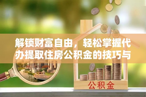 尤溪解锁财富自由，轻松掌握代办提取住房公积金的技巧与攻略