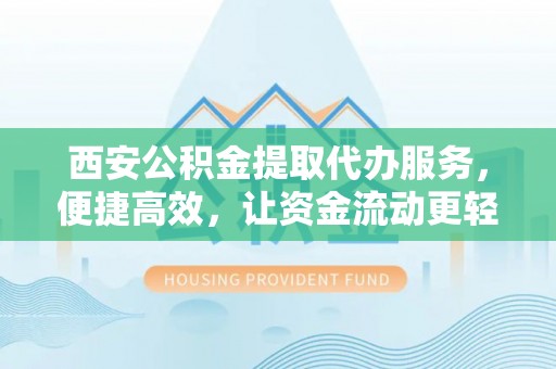 尤溪西安公积金提取代办服务，便捷高效，让资金流动更轻松
