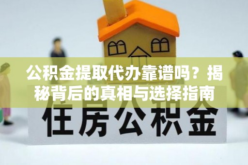 尤溪公积金提取代办靠谱吗？揭秘背后的真相与选择指南