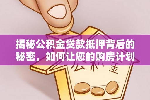 尤溪揭秘公积金贷款抵押背后的秘密，如何让您的购房计划更轻松？