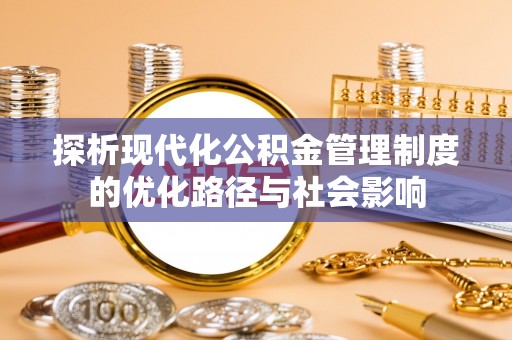 尤溪探析现代化公积金管理制度的优化路径与社会影响