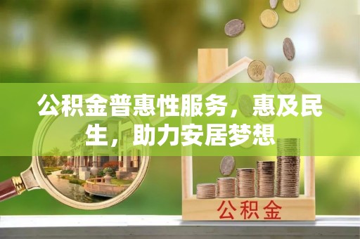 尤溪公积金普惠性服务，惠及民生，助力安居梦想