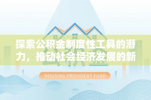 尤溪探索公积金制度性工具的潜力，推动社会经济发展的新引擎