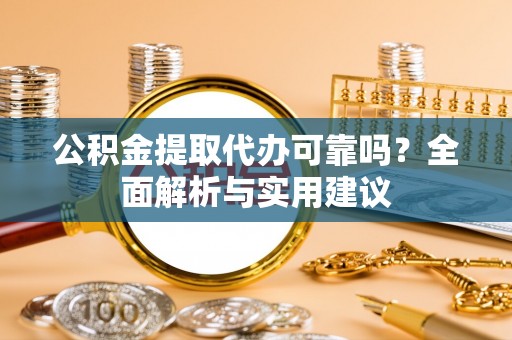 尤溪公积金提取代办可靠吗？全面解析与实用建议
