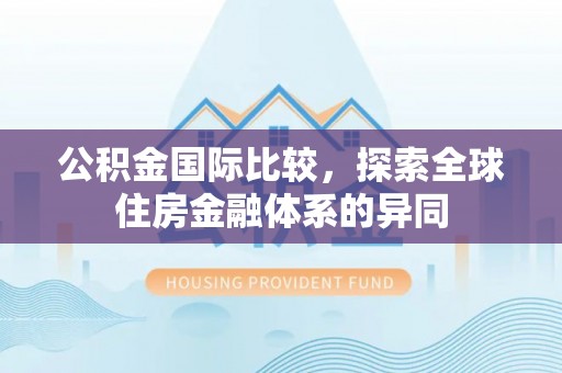 尤溪公积金国际比较，探索全球住房金融体系的异同