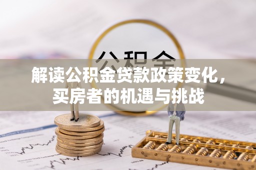 尤溪解读公积金贷款政策变化，买房者的机遇与挑战
