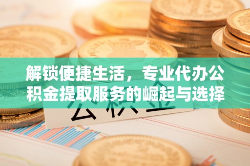 尤溪解锁便捷生活，专业代办公积金提取服务的崛起与选择