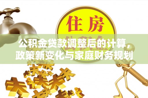 尤溪公积金贷款调整后的计算，政策新变化与家庭财务规划