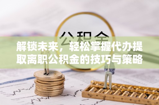尤溪解锁未来，轻松掌握代办提取离职公积金的技巧与策略