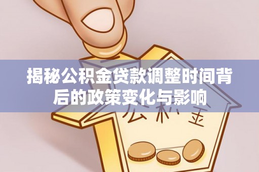 尤溪揭秘公积金贷款调整时间背后的政策变化与影响