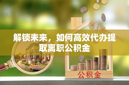 尤溪解锁未来，如何高效代办提取离职公积金