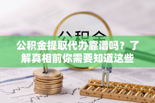 尤溪公积金提取代办靠谱吗？了解真相前你需要知道这些