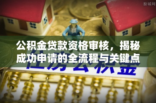 尤溪公积金贷款资格审核，揭秘成功申请的全流程与关键点