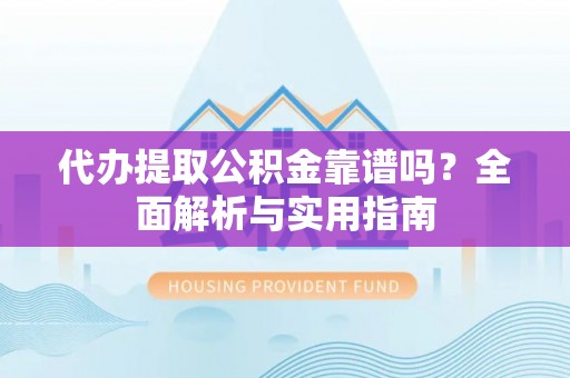 尤溪代办提取公积金靠谱吗？全面解析与实用指南