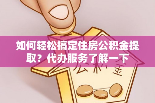 尤溪如何轻松搞定住房公积金提取？代办服务了解一下