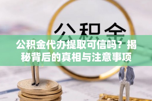 尤溪公积金代办提取可信吗？揭秘背后的真相与注意事项