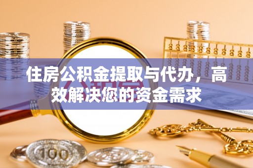 尤溪住房公积金提取与代办，高效解决您的资金需求