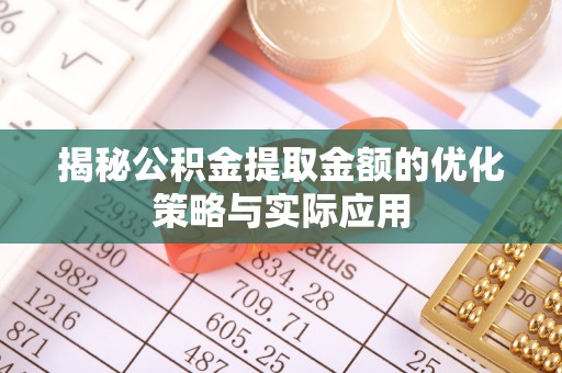 尤溪揭秘公积金提取金额的优化策略与实际应用