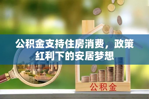尤溪公积金支持住房消费，政策红利下的安居梦想