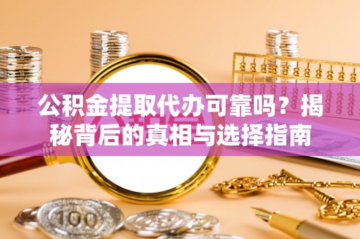 尤溪公积金提取代办可靠吗？揭秘背后的真相与选择指南