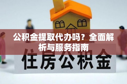 尤溪公积金提取代办吗？全面解析与服务指南