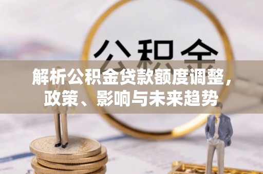 尤溪解析公积金贷款额度调整，政策、影响与未来趋势