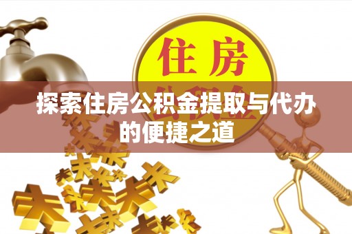 尤溪探索住房公积金提取与代办的便捷之道