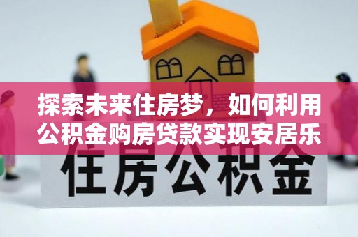 尤溪探索未来住房梦，如何利用公积金购房贷款实现安居乐业