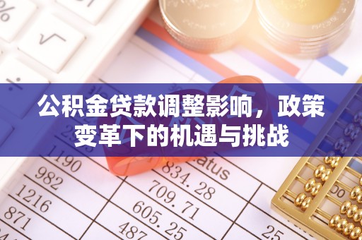 尤溪公积金贷款调整影响，政策变革下的机遇与挑战