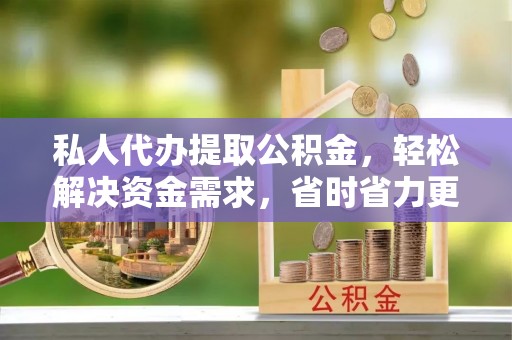尤溪私人代办提取公积金，轻松解决资金需求，省时省力更高效
