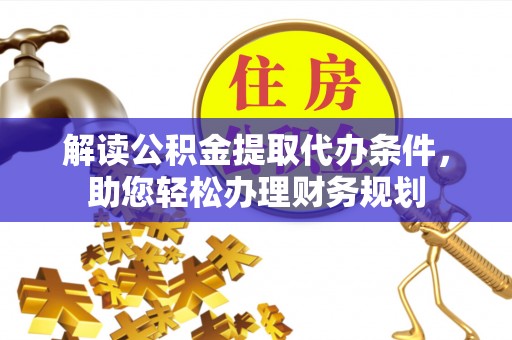 尤溪解读公积金提取代办条件，助您轻松办理财务规划