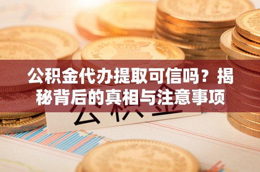 尤溪公积金代办提取可信吗？揭秘背后的真相与注意事项