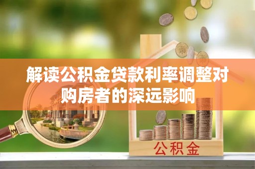 尤溪解读公积金贷款利率调整对购房者的深远影响