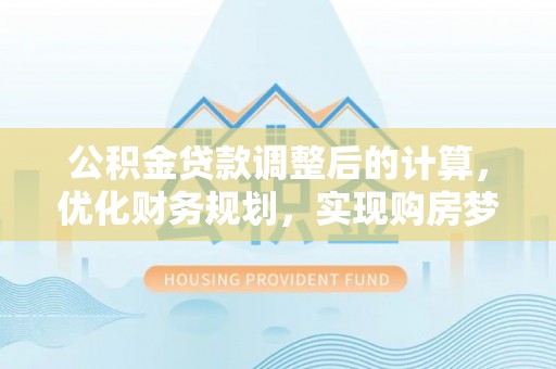 尤溪公积金贷款调整后的计算，优化财务规划，实现购房梦想