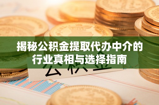 尤溪揭秘公积金提取代办中介的行业真相与选择指南