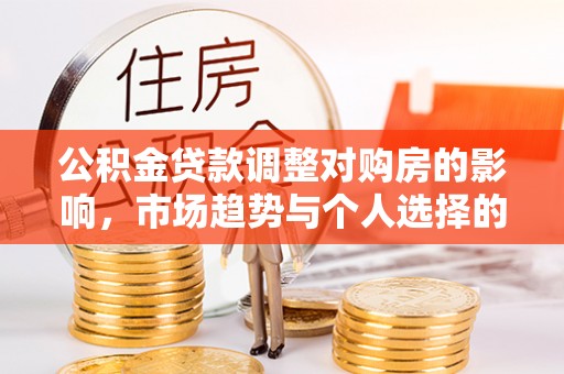 尤溪公积金贷款调整对购房的影响，市场趋势与个人选择的深度解析