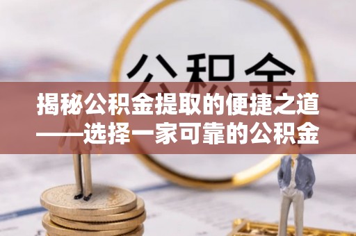 尤溪揭秘公积金提取的便捷之道——选择一家可靠的公积金提取代办公司