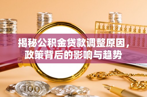 尤溪揭秘公积金贷款调整原因，政策背后的影响与趋势