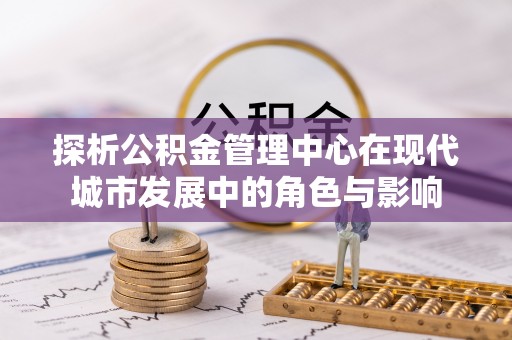 尤溪探析公积金管理中心在现代城市发展中的角色与影响