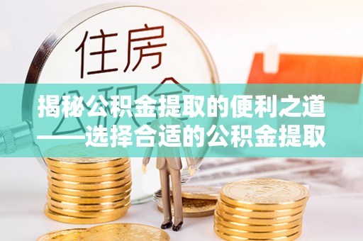 尤溪揭秘公积金提取的便利之道——选择合适的公积金提取代办公司是关键